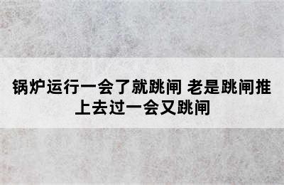 锅炉运行一会了就跳闸 老是跳闸推上去过一会又跳闸